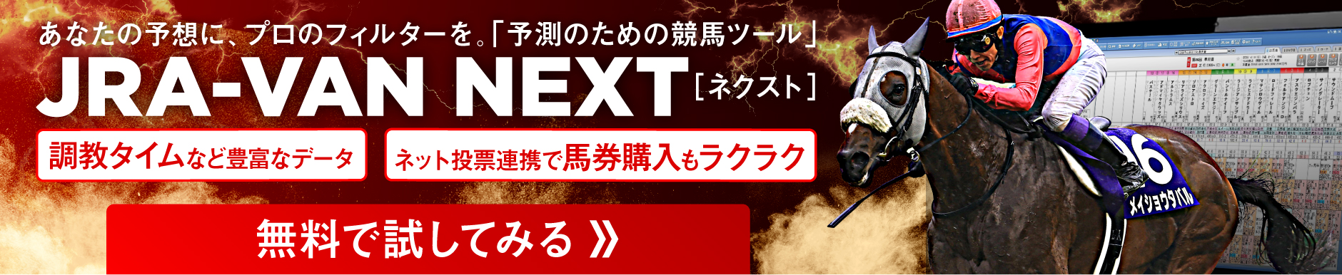 あなたの予想に、プロのフィルターを。「予測のための競馬ツール」 JRA-VAN NEXT [ネクスト] AIによるレース予測 鮮明な追い切り映像 無料で試してみる