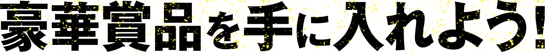 豪華賞品を手に入れよう！