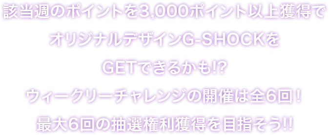 該当週のポイントを3,000ポイント以上獲得でオリジナルデザインG-SHOCKをGETできるかも！？ウィークリーチャレンジの開催は全6回！最大6回の抽選権利獲得を目指そう！！