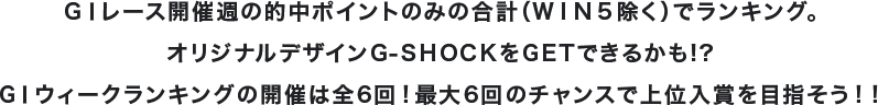GⅠレース開催週の的中ポイントのみの合計（ＷＩＮ５除く）でランキング。オリジナルデザインG-SHOCKをGETできるかも!?GⅠウィークランキングの開催は全6回！最大6回のチャンスで上位入賞を目指そう！！