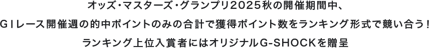 オッズ・マスターズ・グランプリ2025秋の開催期間中、GⅠレース開催週の的中ポイントのみの合計で獲得ポイント数をランキング形式で競い合う！ランキング上位入賞者にはオリジナルG-SHOCKを贈呈