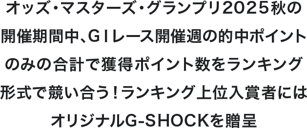 オッズ・マスターズ・グランプリ2025秋の開催期間中、GⅠレース開催週の的中ポイントのみの合計で獲得ポイント数をランキング形式で競い合う！ランキング上位入賞者にはオリジナルG-SHOCKを贈呈