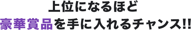 上位になるほど豪華賞品を手に入れるチャンス!!